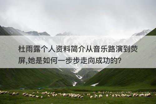 杜雨露个人资料简介从音乐路演到荧屏,她是如何一步步走向成功的？-图1