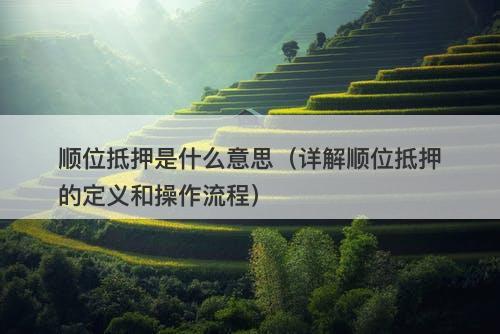顺位抵押是什么意思（详解顺位抵押的定义和操作流程）-图1