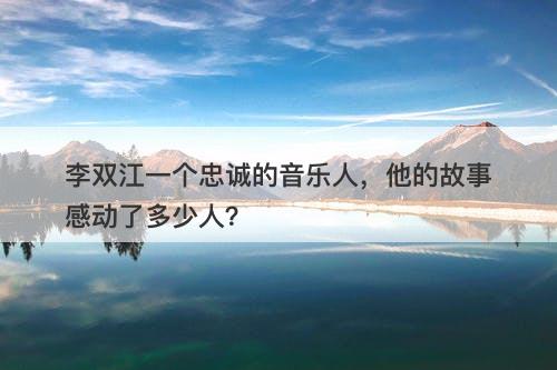 李双江一个忠诚的音乐人，他的故事感动了多少人？-图1