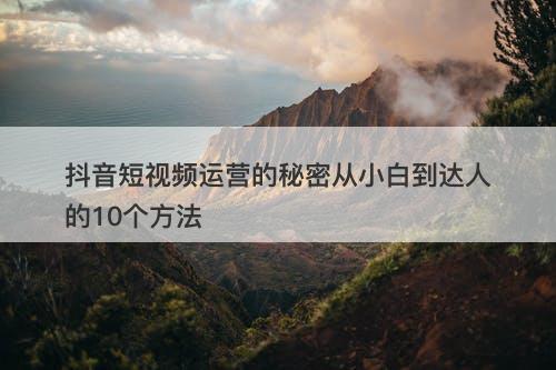 抖音短视频运营的秘密从小白到达人的10个方法-图1