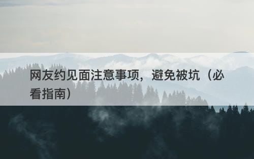 网友约见面注意事项，避免被坑（必看指南）-图1
