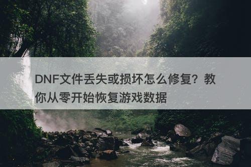 DNF文件丢失或损坏怎么修复？教你从零开始恢复游戏数据-图1