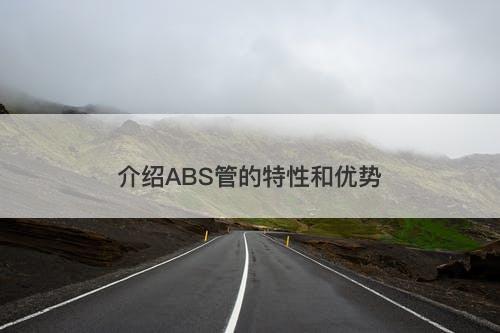 介绍ABS管的特性和优势-图1