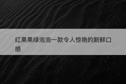 红果果绿泡泡一款令人惊艳的新鲜口感-图1