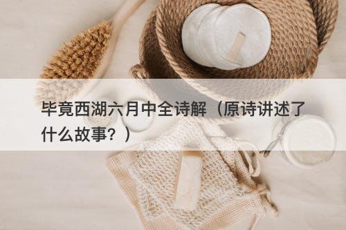 毕竟西湖六月中全诗解（原诗讲述了什么故事？）-图1