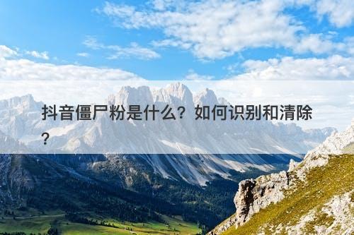 抖音僵尸粉是什么？如何识别和清除？-图1
