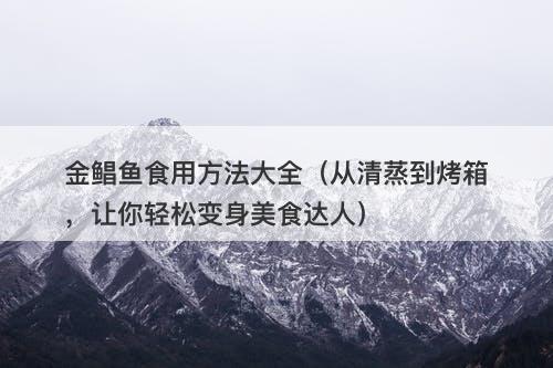 金鲳鱼食用方法大全（从清蒸到烤箱，让你轻松变身美食达人）-图1
