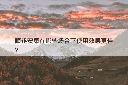 顺遂安康在哪些场合下使用效果更佳？-图1