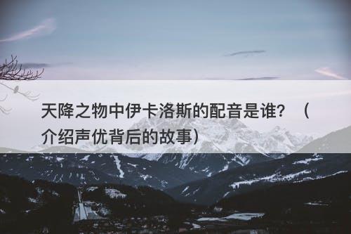 天降之物中伊卡洛斯的配音是谁？（介绍声优背后的故事）-图1
