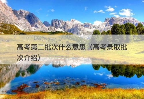 高考第二批次什么意思（高考录取批次介绍）-图1