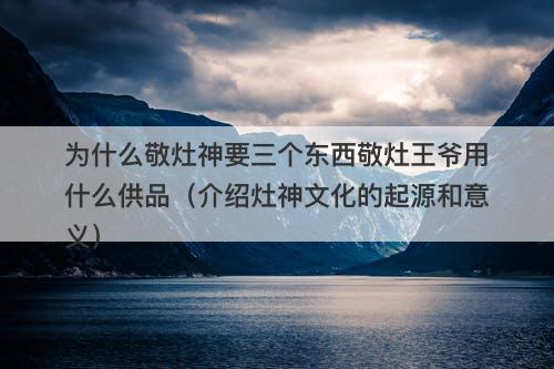 为什么敬灶神要三个东西敬灶王爷用什么供品（介绍灶神文化的起源和意义）-图1
