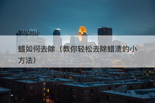 蜡如何去除（教你轻松去除蜡渍的小方法）-图1