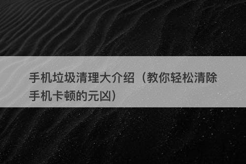 手机垃圾清理大介绍（教你轻松清除手机卡顿的元凶）-图1
