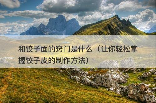 和饺子面的窍门是什么（让你轻松掌握饺子皮的制作方法）-图1