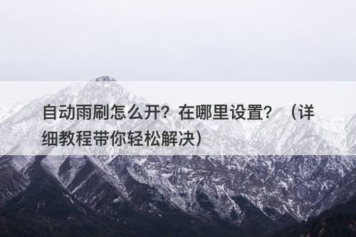 自动雨刷怎么开？在哪里设置？（详细教程带你轻松解决）-图1