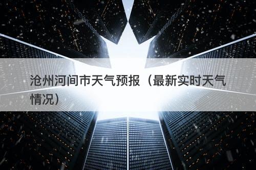 沧州河间市天气预报（最新实时天气情况）-图1