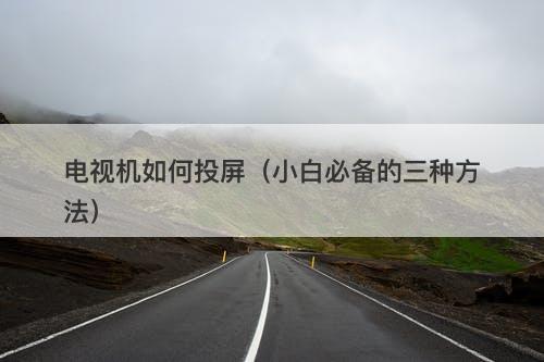 电视机如何投屏（小白必备的三种方法）-图1