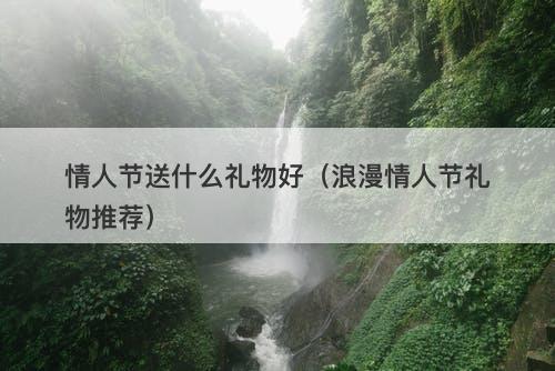 情人节送什么礼物好(浪漫情人节礼物推荐)-图1 情人节送什么礼物好(浪漫情人节礼物推荐)-图1