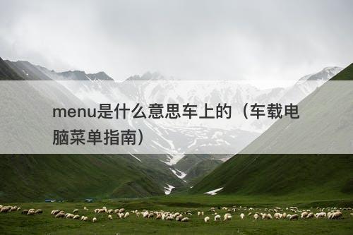 menu是什么意思车上的(车载电脑菜单指南)-图1 menu是什么意思车上的(车载电脑菜单指南)-图1