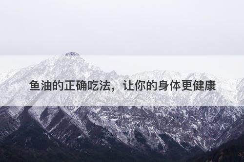 鱼油的正确吃法，让你的身体更健康-图1
