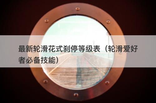最新轮滑花式刹停等级表（轮滑爱好者必备技能）