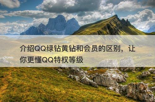 介绍QQ绿钻黄钻和会员的区别，让你更懂QQ特权等级