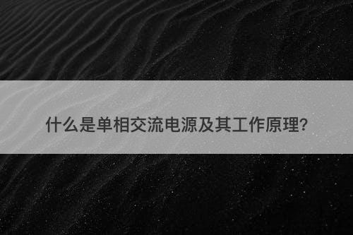 什么是单相交流电源及其工作原理？