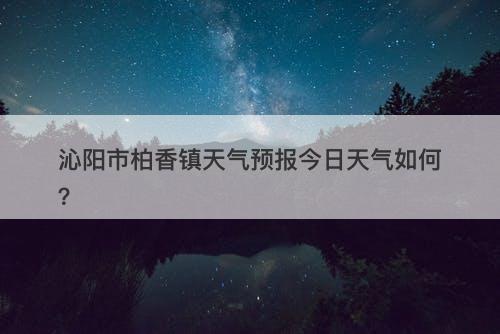 沁阳市柏香镇天气预报今日天气如何？