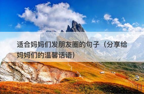 适合妈妈们发朋友圈的句子(分享给妈妈们的温馨话语)