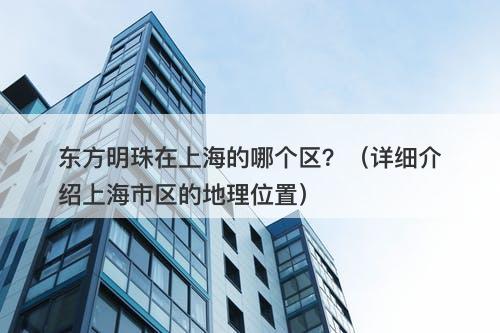 东方明珠在上海的哪个区?(详细介绍上海市区的地理位置)