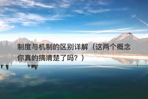 制度与机制的区别详解(这两个概念你真的搞清楚了吗?)
