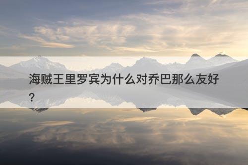 海贼王里罗宾为什么对乔巴那么友好?