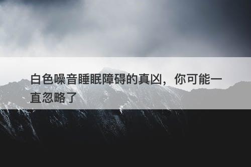 白色噪音睡眠障碍的真凶,你可能一直忽略了