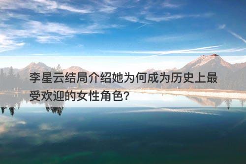 李星云结局介绍她为何成为历史上最受欢迎的女性角色?