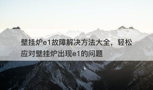 壁挂炉e1故障解决方法大全,轻松应对壁挂炉出现e1的问题