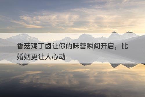 香菇鸡丁卤让你的味蕾瞬间开启,比婚姻更让人心动