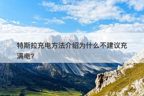 特斯拉充电方法介绍为什么不建议充满电？