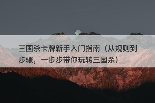 三国杀卡牌新手入门指南（从规则到步骤，一步步带你玩转三国杀）