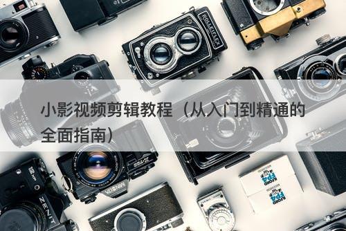 小影视频剪辑教程（从入门到精通的全面指南）