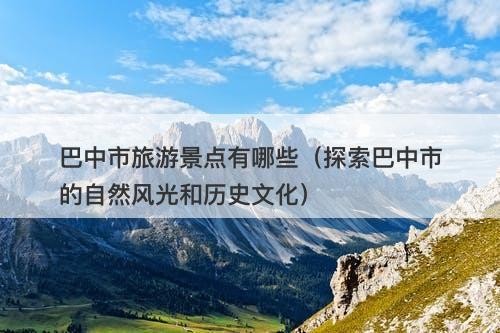 巴中市旅游景点有哪些（探索巴中市的自然风光和历史文化）