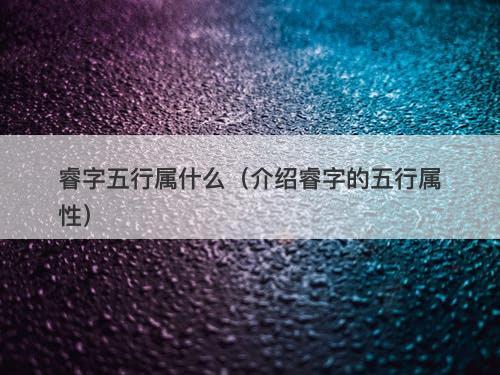 睿字五行属什么(介绍睿字的五行属性)