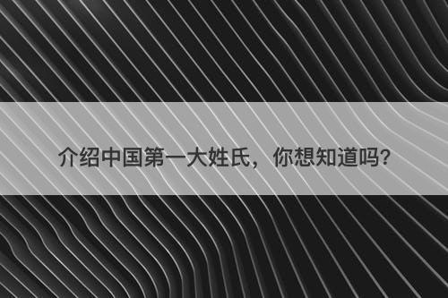 介绍中国第一大姓氏,你想知道吗?