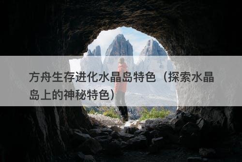 方舟生存进化水晶岛特色(探索水晶岛上的神秘特色)