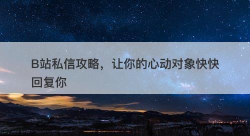 B站私信攻略,让你的心动对象快快回复你