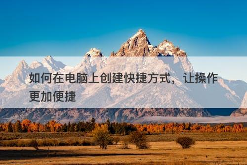 如何在电脑上创建快捷方式,让操作更加便捷