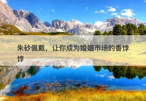 朱砂佩戴，让你成为婚姻市场的香饽饽
