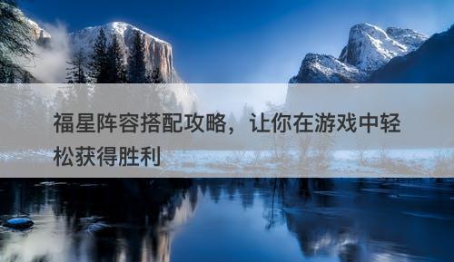福星阵容搭配攻略，让你在游戏中轻松获得胜利