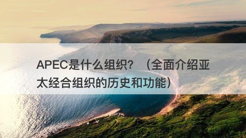 APEC是什么组织？（全面介绍亚太经合组织的历史和功能）