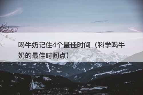 喝牛奶记住4个最佳时间（科学喝牛奶的最佳时间点）