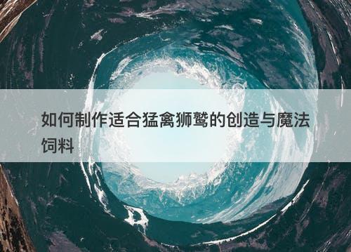 如何制作适合猛禽狮鹫的创造与魔法饲料